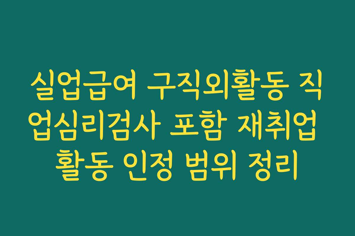 실업급여 구직외활동 직업심리검사 포함 재취업 활동 인정 범위 정리