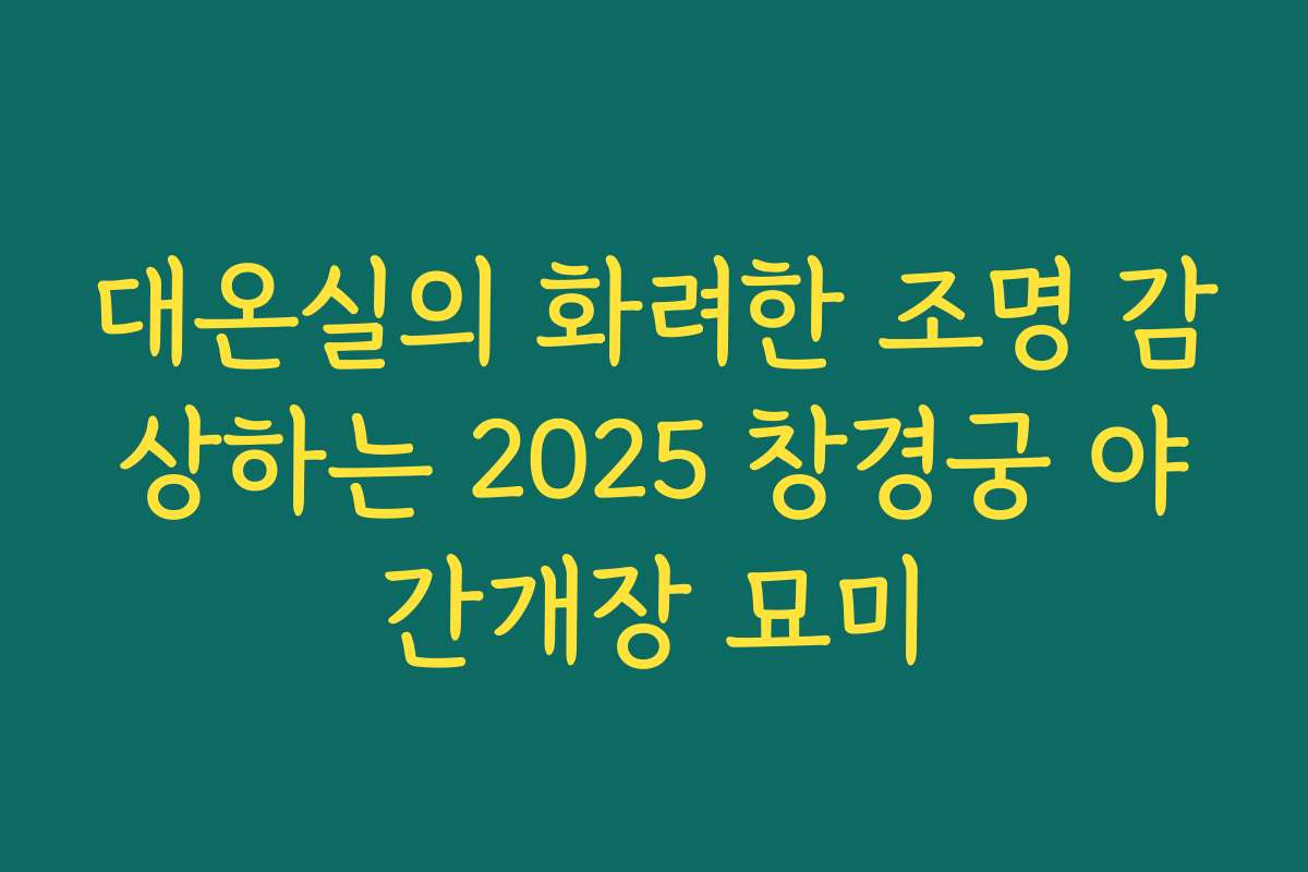 대온실의 화려한 조명 감상하는 2025 창경궁 야간개장 묘미
