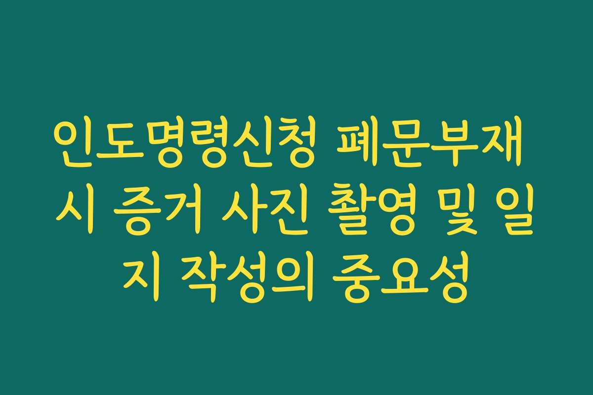 인도명령신청 폐문부재 시 증거 사진 촬영 및 일지 작성의 중요성