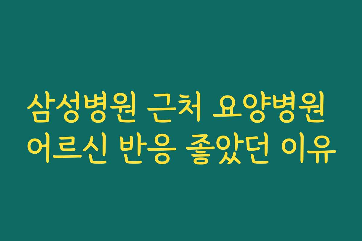 삼성병원 근처 요양병원 어르신 반응 좋았던 이유