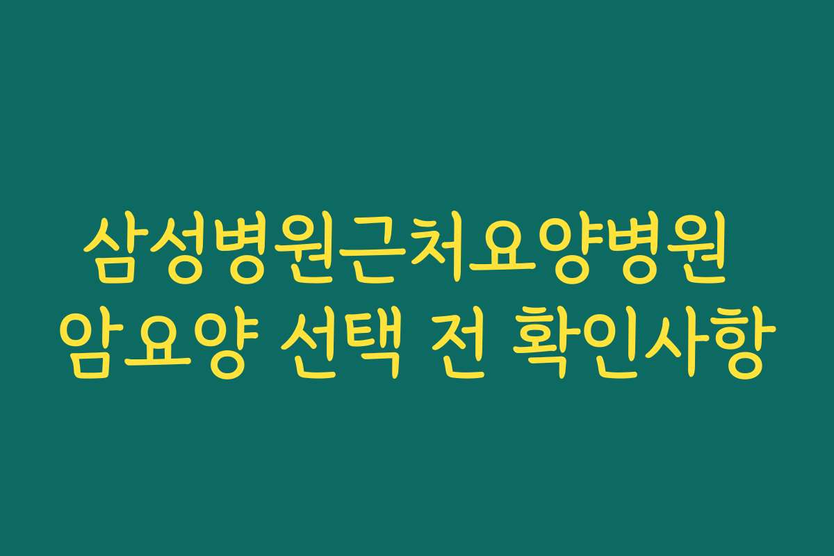 삼성병원근처요양병원 암요양 선택 전 확인사항
