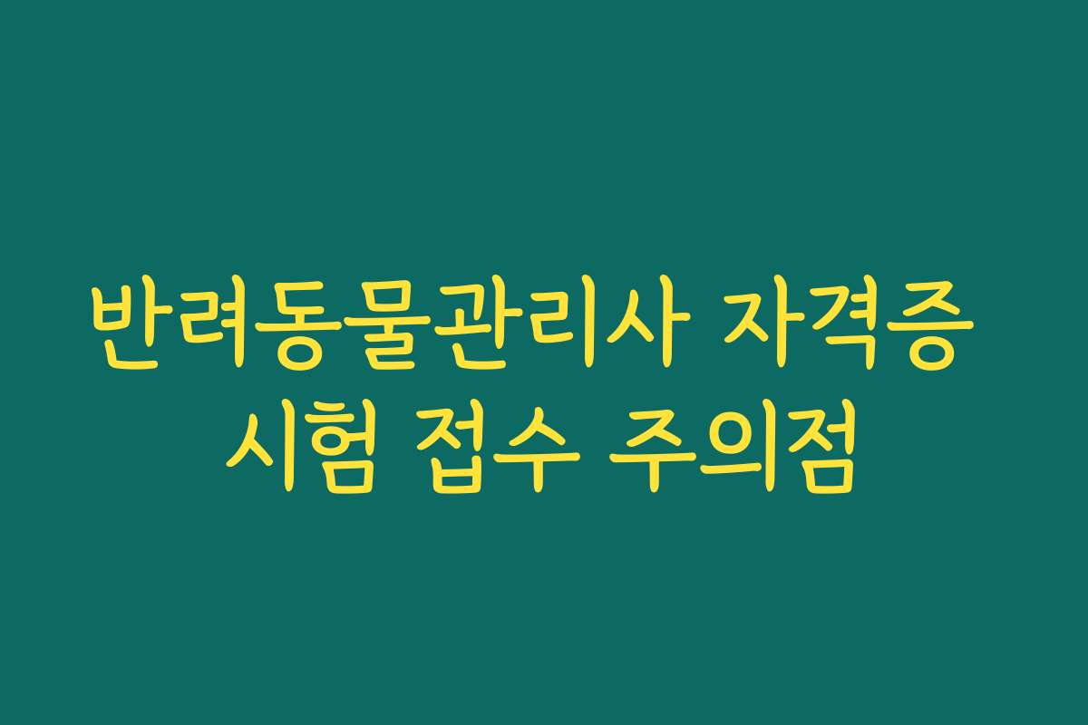 반려동물관리사 자격증 시험 접수 주의점