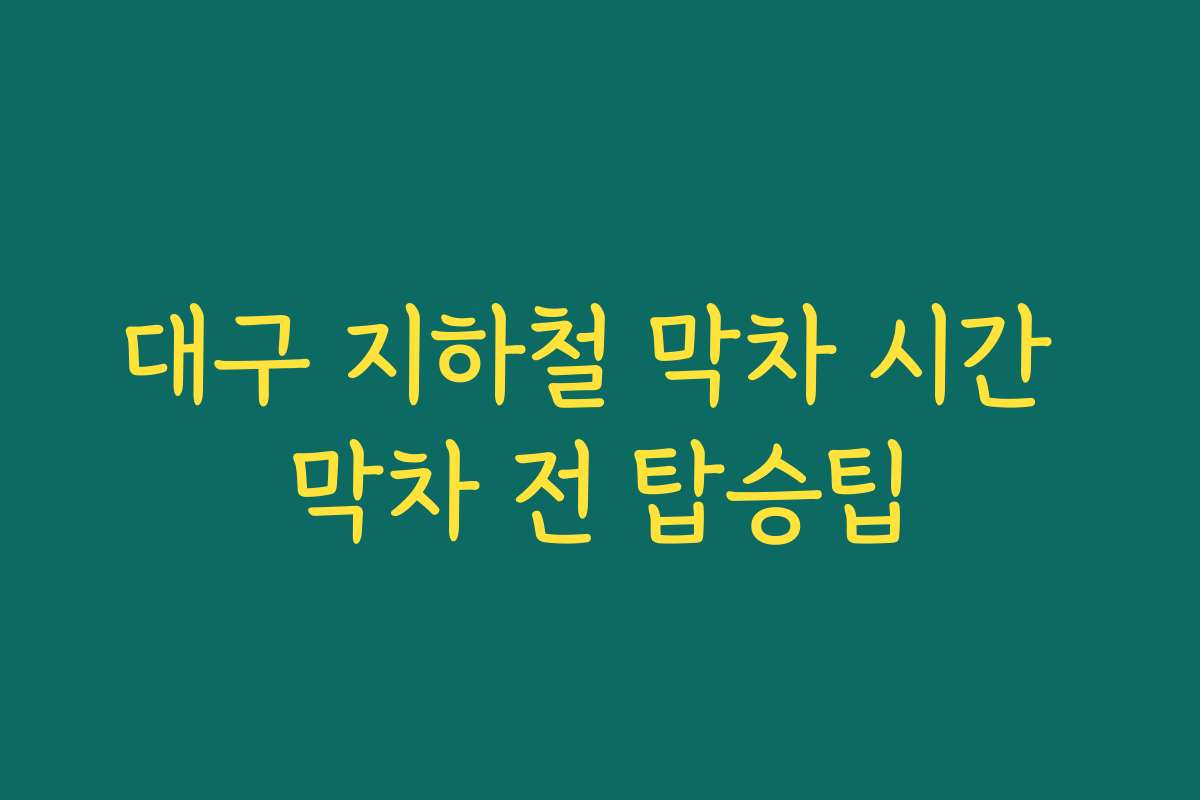 대구 지하철 막차 시간 막차 전 탑승팁