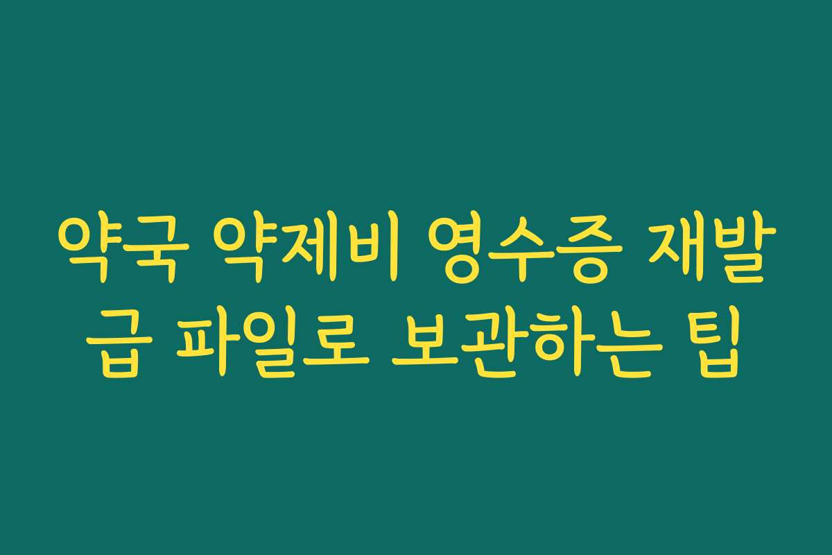 약국 약제비 영수증 재발급 파일로 보관하는 팁