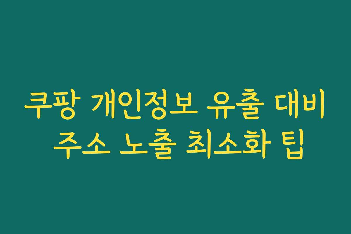 쿠팡 개인정보 유출 대비 주소 노출 최소화 팁
