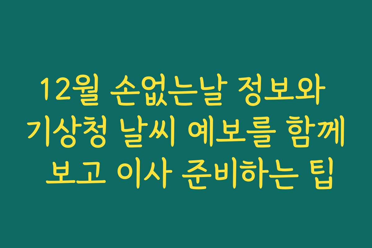 12월 손없는날 정보와 기상청 날씨 예보를 함께 보고 이사 준비하는 팁