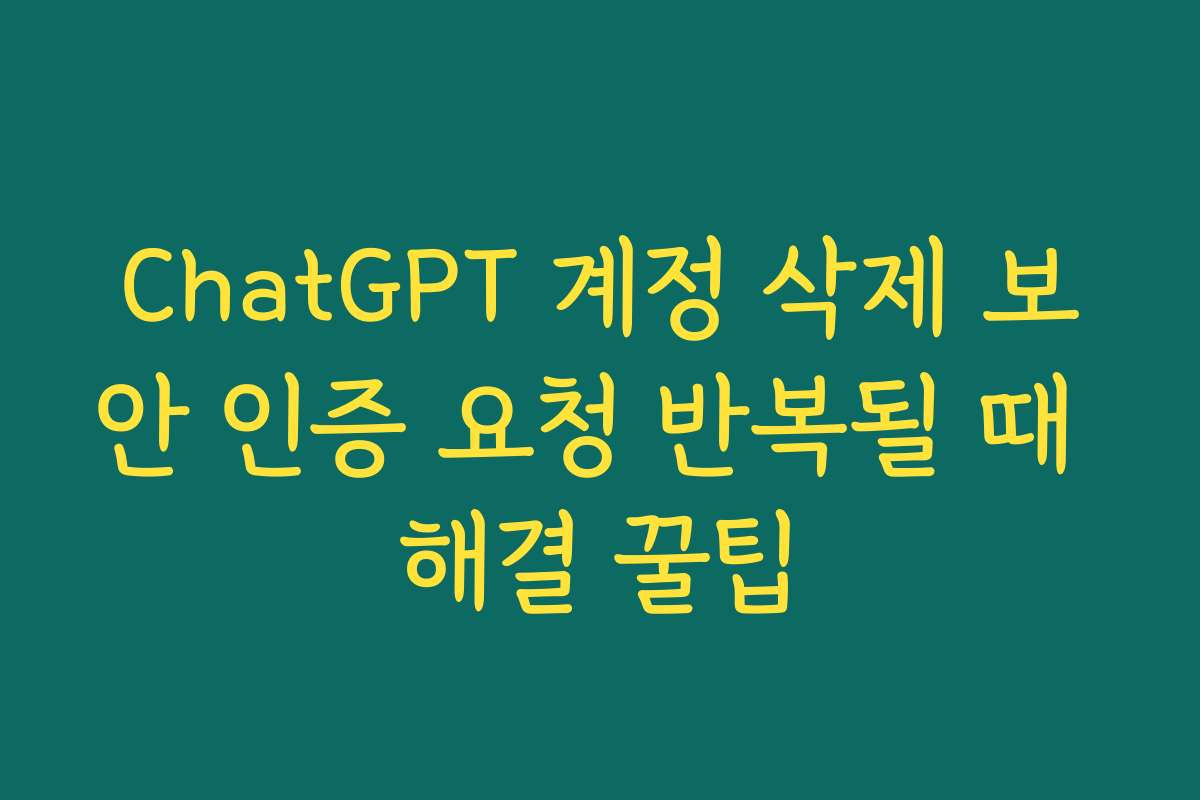 ChatGPT 계정 삭제 보안 인증 요청 반복될 때 해결 꿀팁