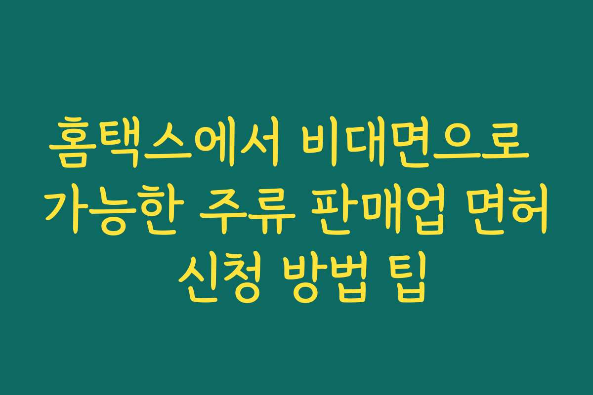 홈택스에서 비대면으로 가능한 주류 판매업 면허 신청 방법 팁