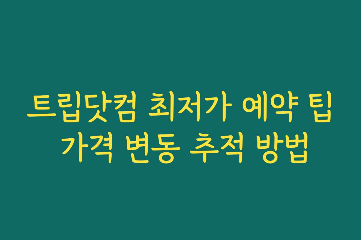트립닷컴 최저가 예약 팁 가격 변동 추적 방법
