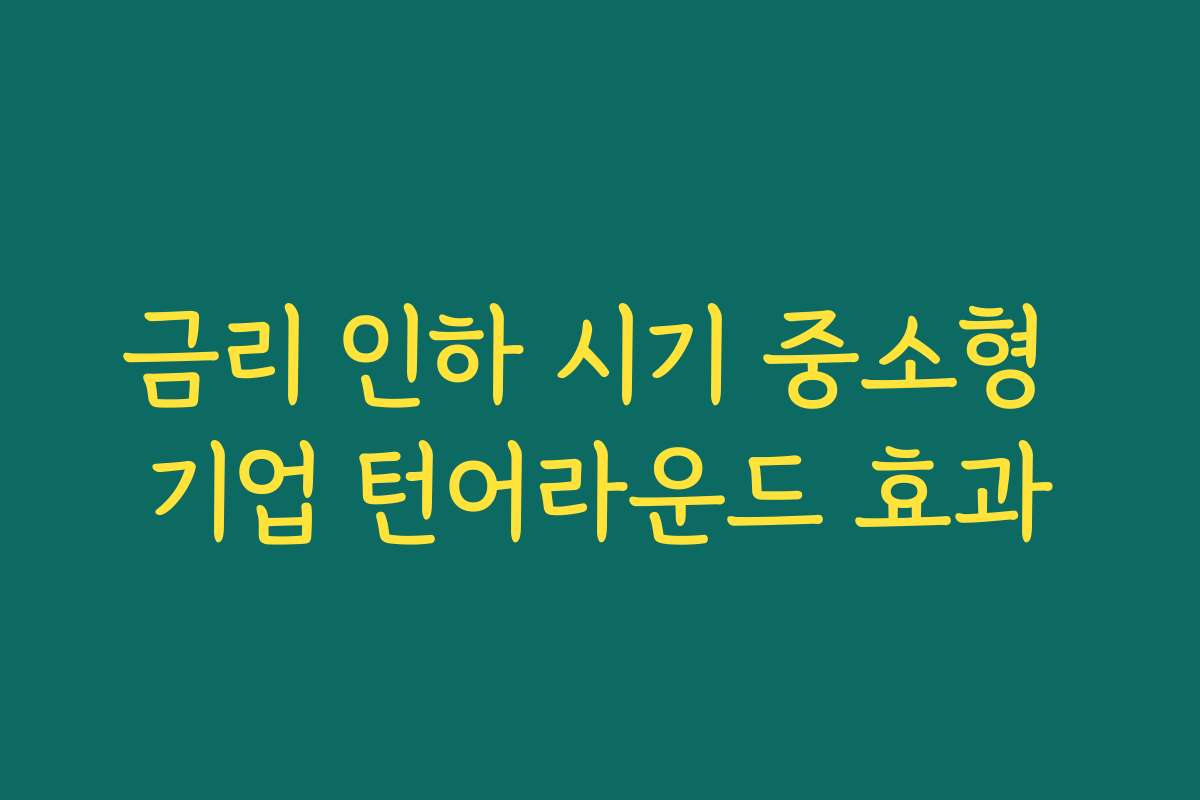 금리 인하 시기 중소형 기업 턴어라운드 효과