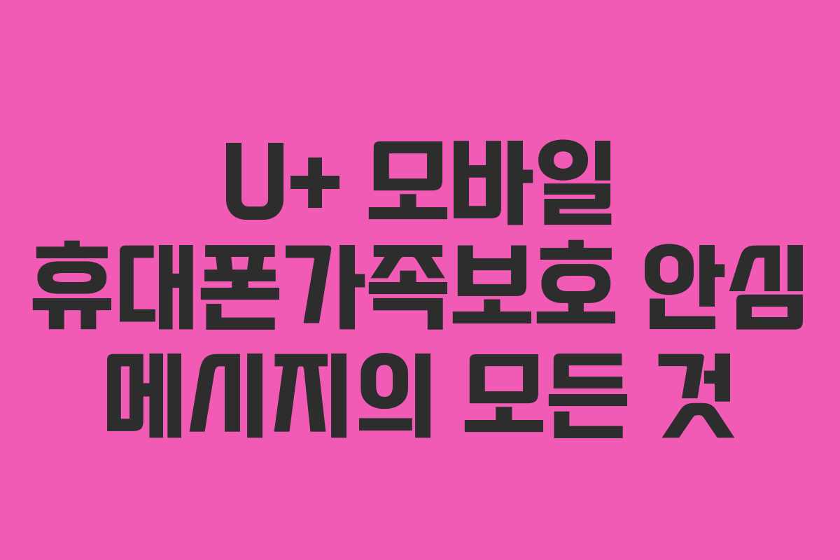 U+ 모바일 휴대폰가족보호 안심 메시지의 모든 것
