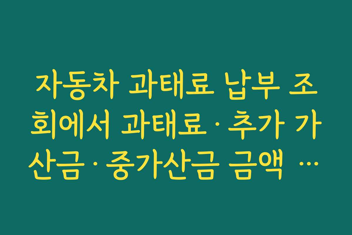 자동차 과태료 납부 조회에서 과태료·추가 가산금·중가산금 금액 구성을 이해하기