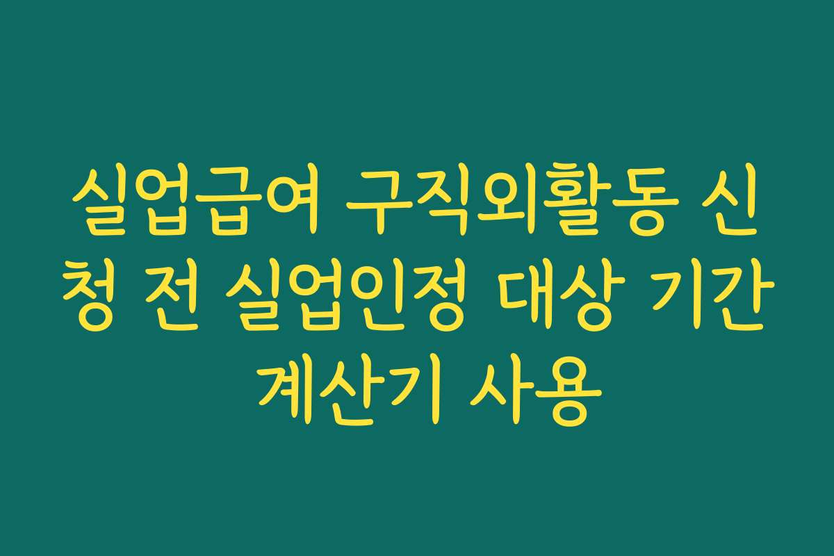 실업급여 구직외활동 신청 전 실업인정 대상 기간 계산기 사용