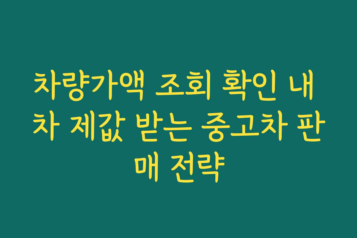 차량가액 조회 확인 내 차 제값 받는 중고차 판매 전략