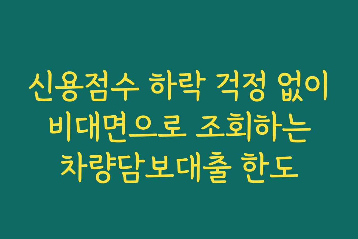 신용점수 하락 걱정 없이 비대면으로 조회하는 차량담보대출 한도