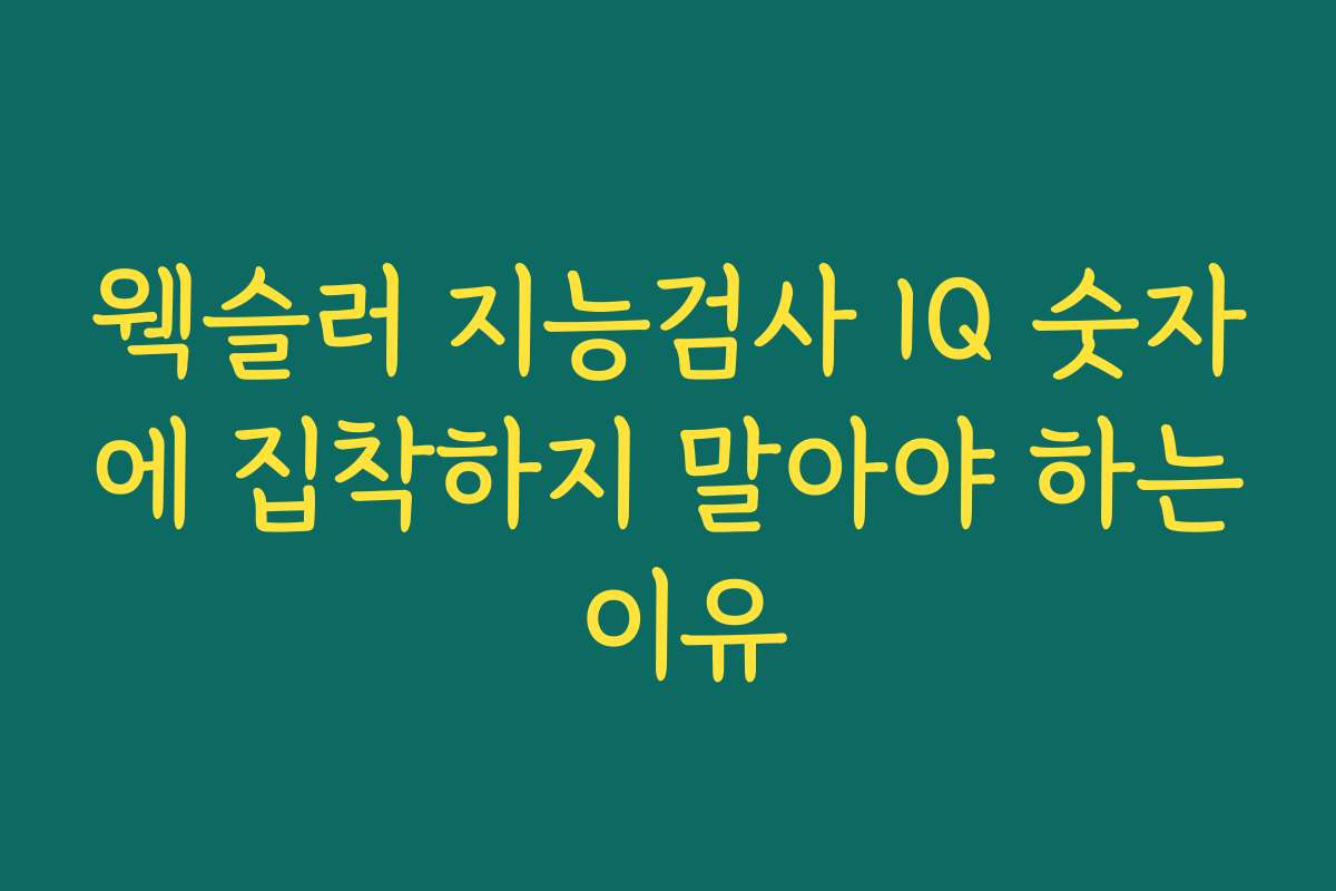 웩슬러 지능검사 IQ 숫자에 집착하지 말아야 하는 이유