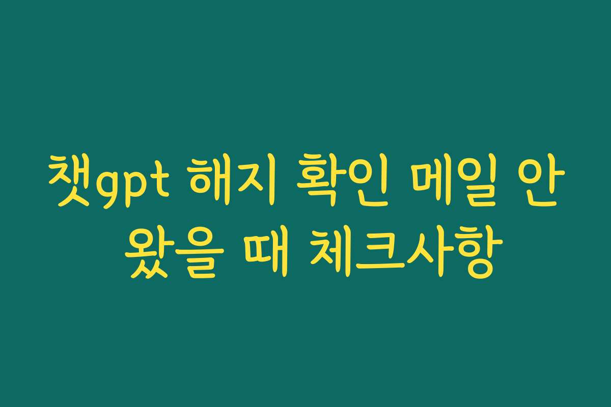 챗gpt 해지 확인 메일 안 왔을 때 체크사항