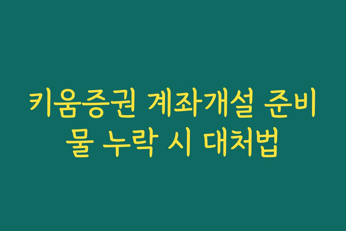 키움증권 계좌개설 준비물 누락 시 대처법