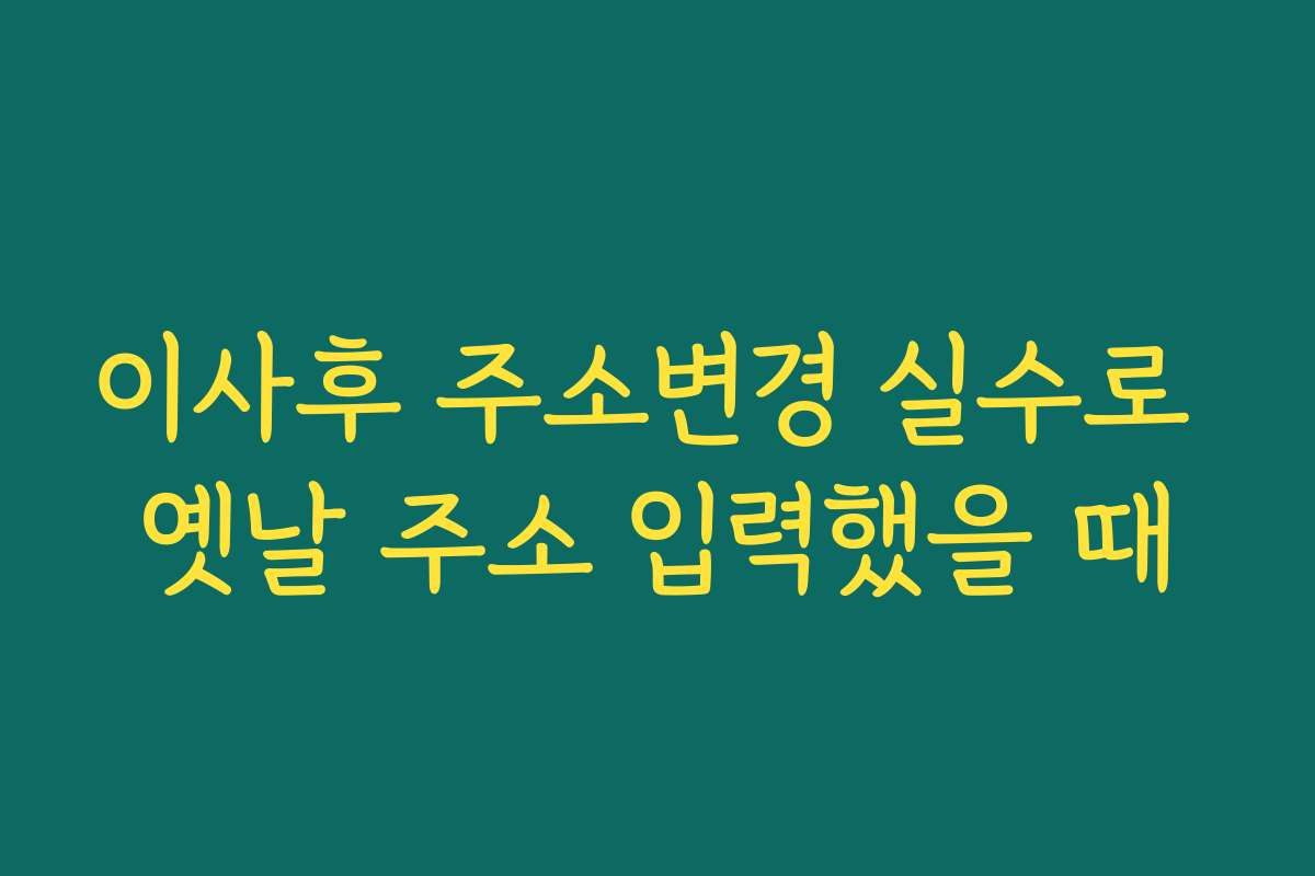 이사후 주소변경 실수로 옛날 주소 입력했을 때