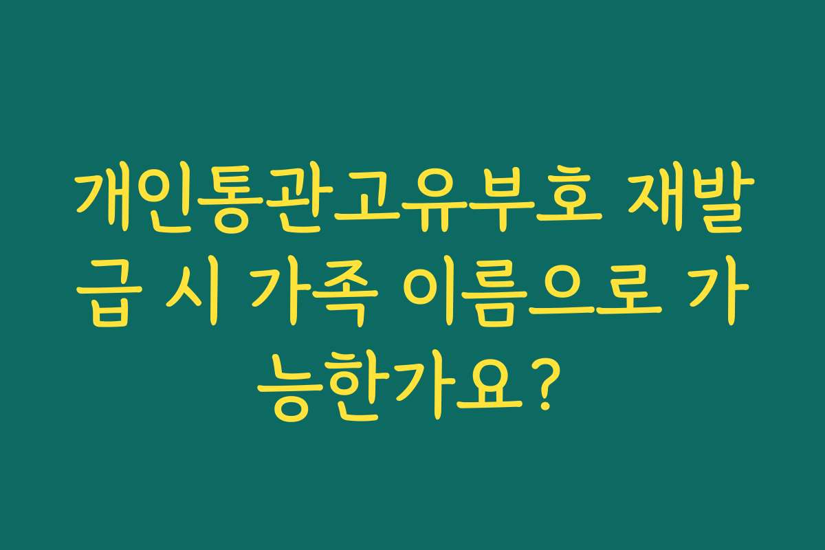 개인통관고유부호 재발급 시 가족 이름으로 가능한가요?