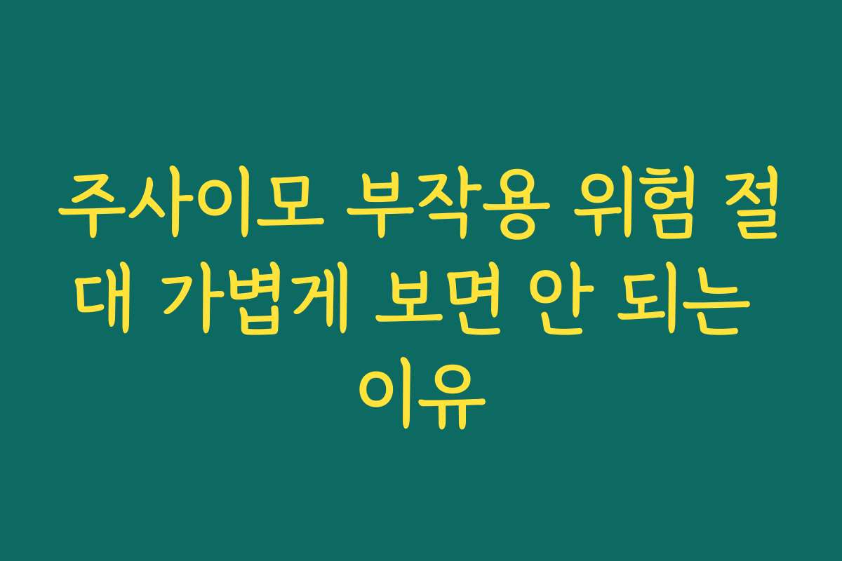주사이모 부작용 위험 절대 가볍게 보면 안 되는 이유