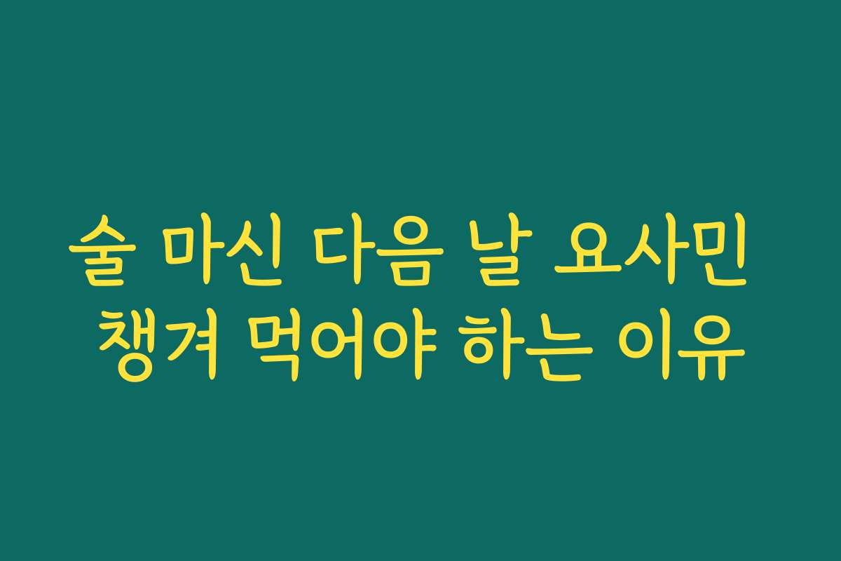 술 마신 다음 날 요사민 챙겨 먹어야 하는 이유
