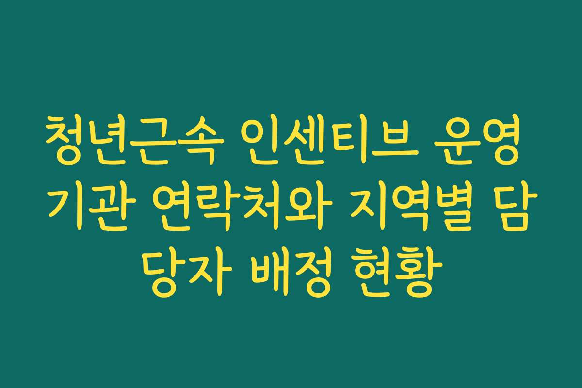 청년근속 인센티브 운영 기관 연락처와 지역별 담당자 배정 현황