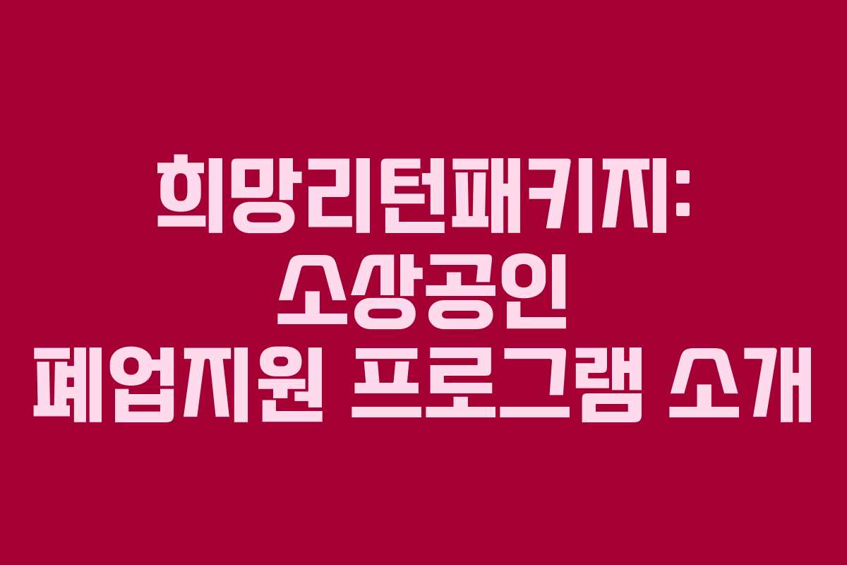 희망리턴패키지: 소상공인 폐업지원 프로그램 소개