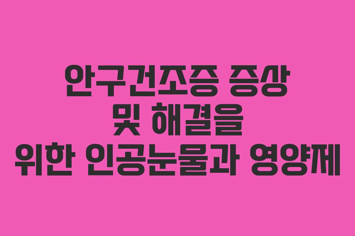 안구건조증 증상 및 해결을 위한 인공눈물과 영양제