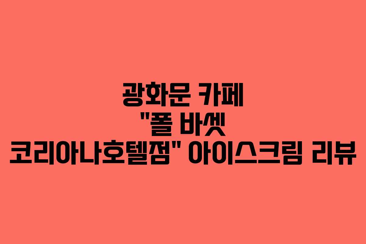 광화문 카페 “폴 바셋 코리아나호텔점” 아이스크림 리뷰