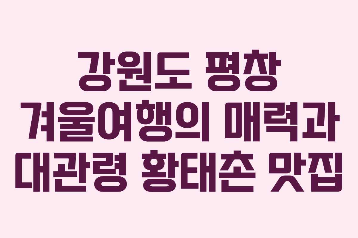 강원도 평창 겨울여행의 매력과 대관령 황태촌 맛집