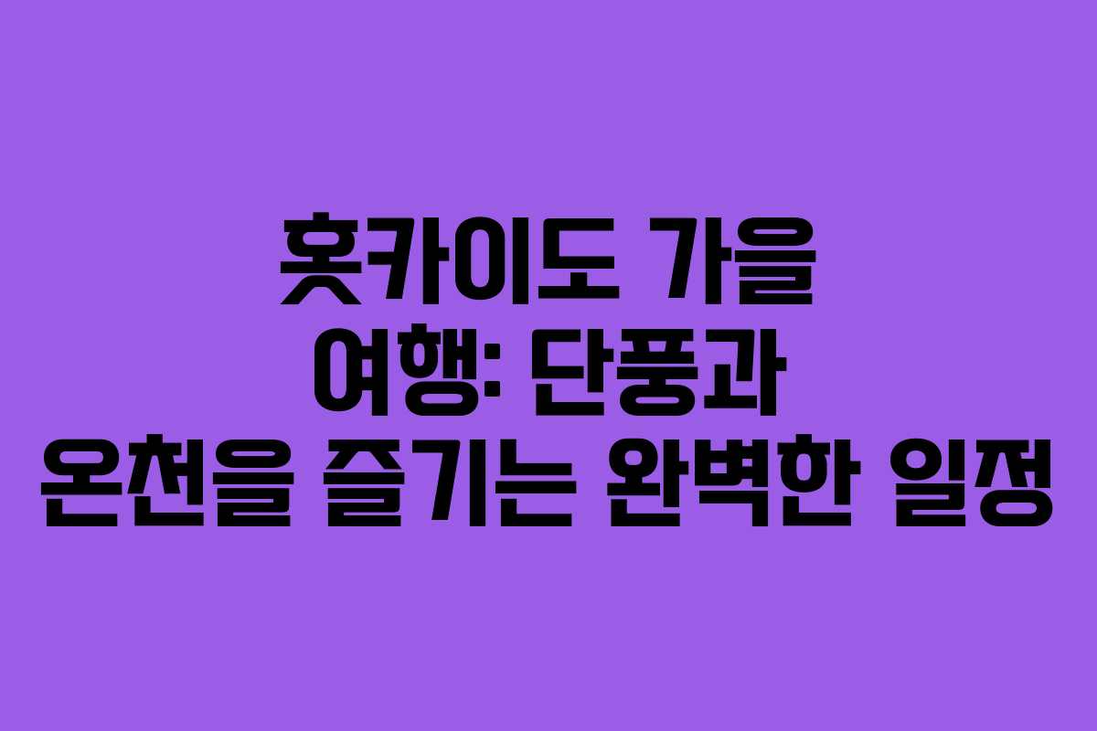 홋카이도 가을 여행: 단풍과 온천을 즐기는 완벽한 일정