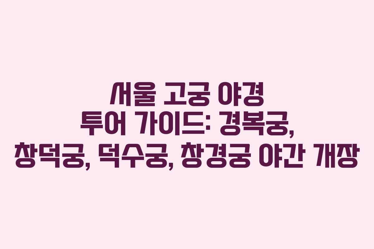 서울 고궁 야경 투어 가이드: 경복궁, 창덕궁, 덕수궁, 창경궁 야간 개장