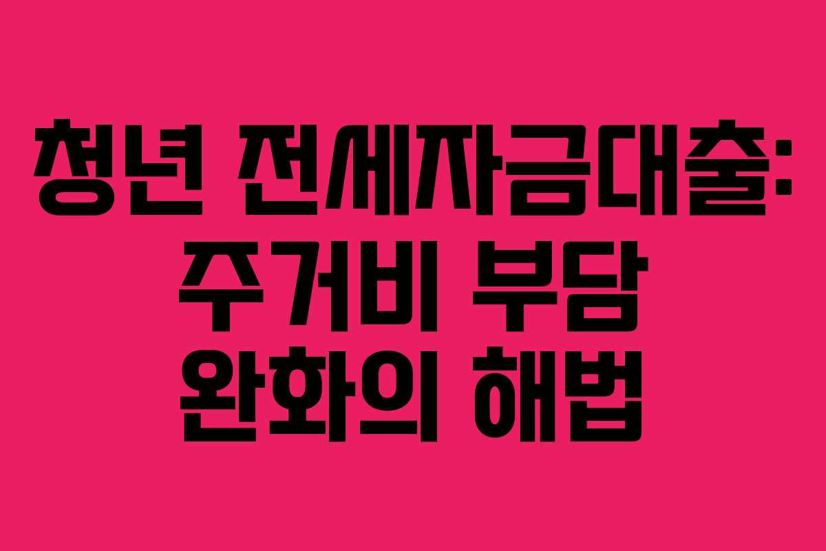청년 전세자금대출: 주거비 부담 완화의 해법