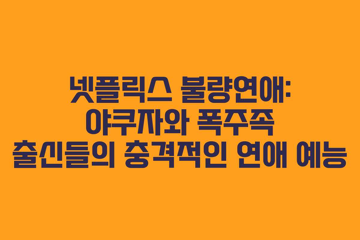 넷플릭스 불량연애: 야쿠자와 폭주족 출신들의 충격적인 연애 예능