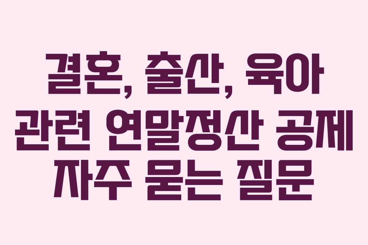 결혼, 출산, 육아 관련 연말정산 공제 자주 묻는 질문