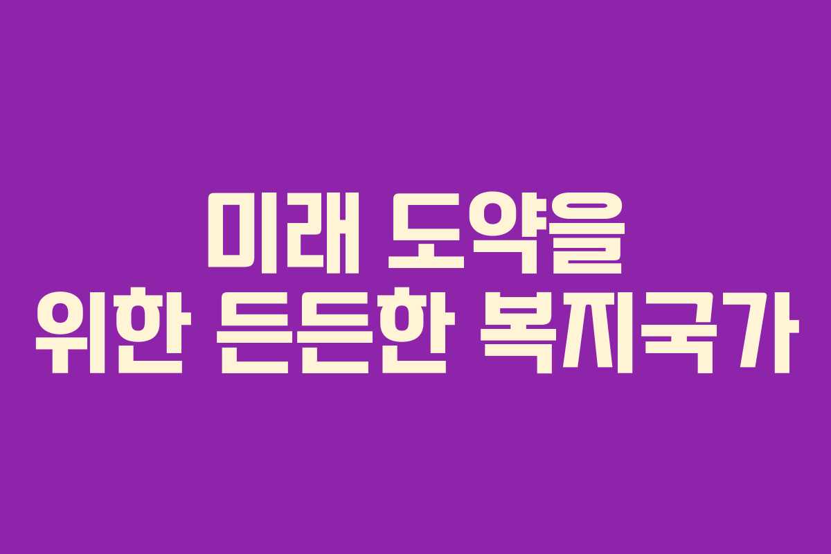 미래 도약을 위한 든든한 복지국가