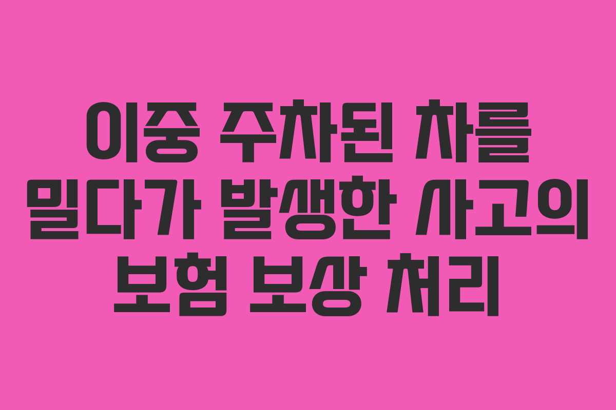 이중 주차된 차를 밀다가 발생한 사고의 보험 보상 처리
