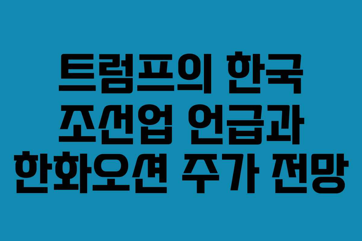 트럼프의 한국 조선업 언급과 한화오션 주가 전망