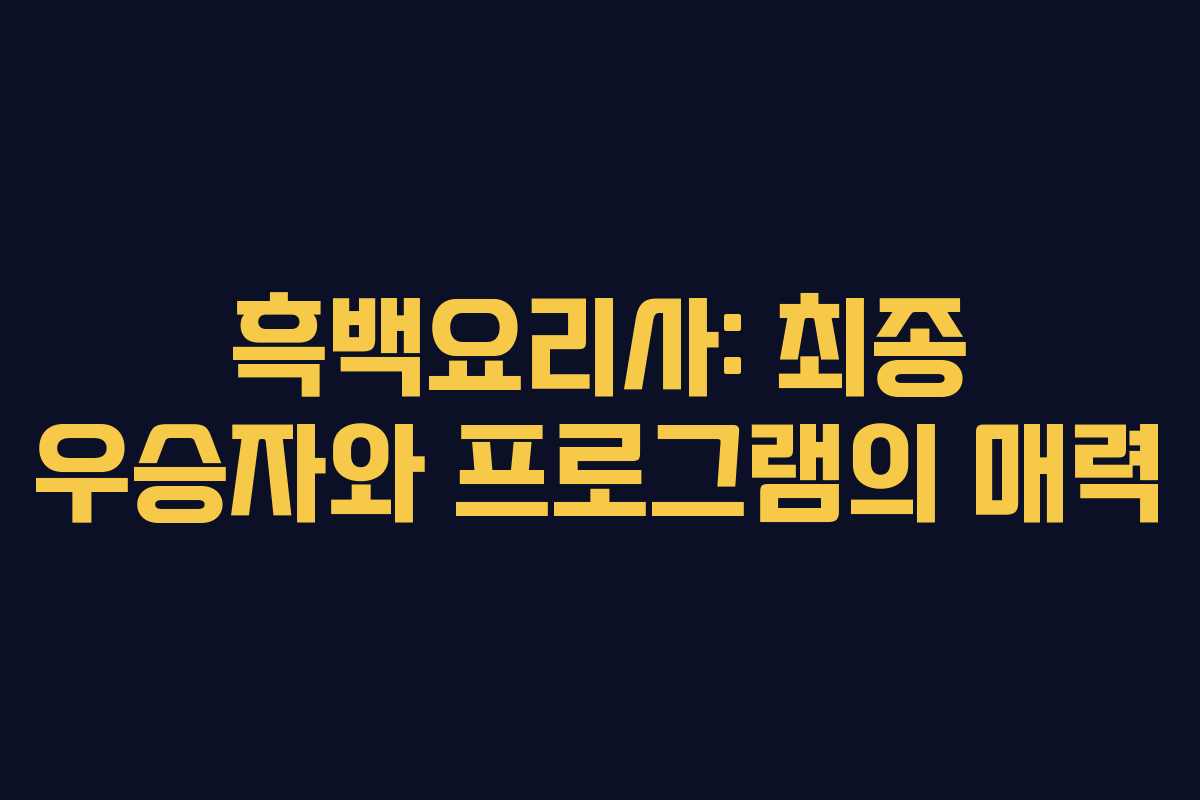 흑백요리사: 최종 우승자와 프로그램의 매력
