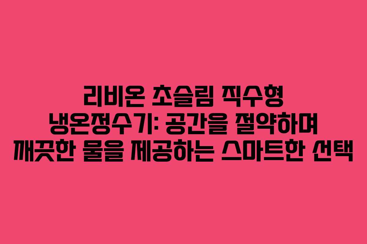 리비온 초슬림 직수형 냉온정수기: 공간을 절약하며 깨끗한 물을 제공하는 스마트한 선택