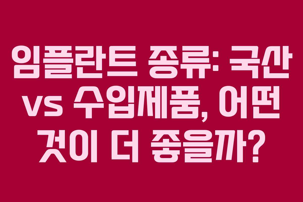 임플란트 종류: 국산 vs 수입제품, 어떤 것이 더 좋을까?