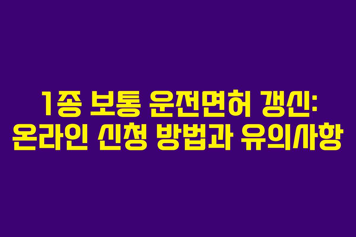 1종 보통 운전면허 갱신: 온라인 신청 방법과 유의사항