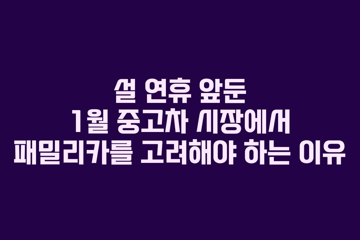 설 연휴 앞둔 1월 중고차 시장에서 패밀리카를 고려해야 하는 이유