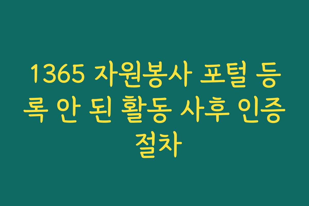 1365 자원봉사 포털 등록 안 된 활동 사후 인증 절차