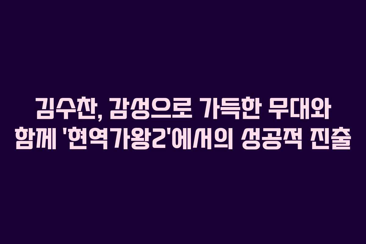 김수찬, 감성으로 가득한 무대와 함께 ‘현역가왕2’에서의 성공적 진출
