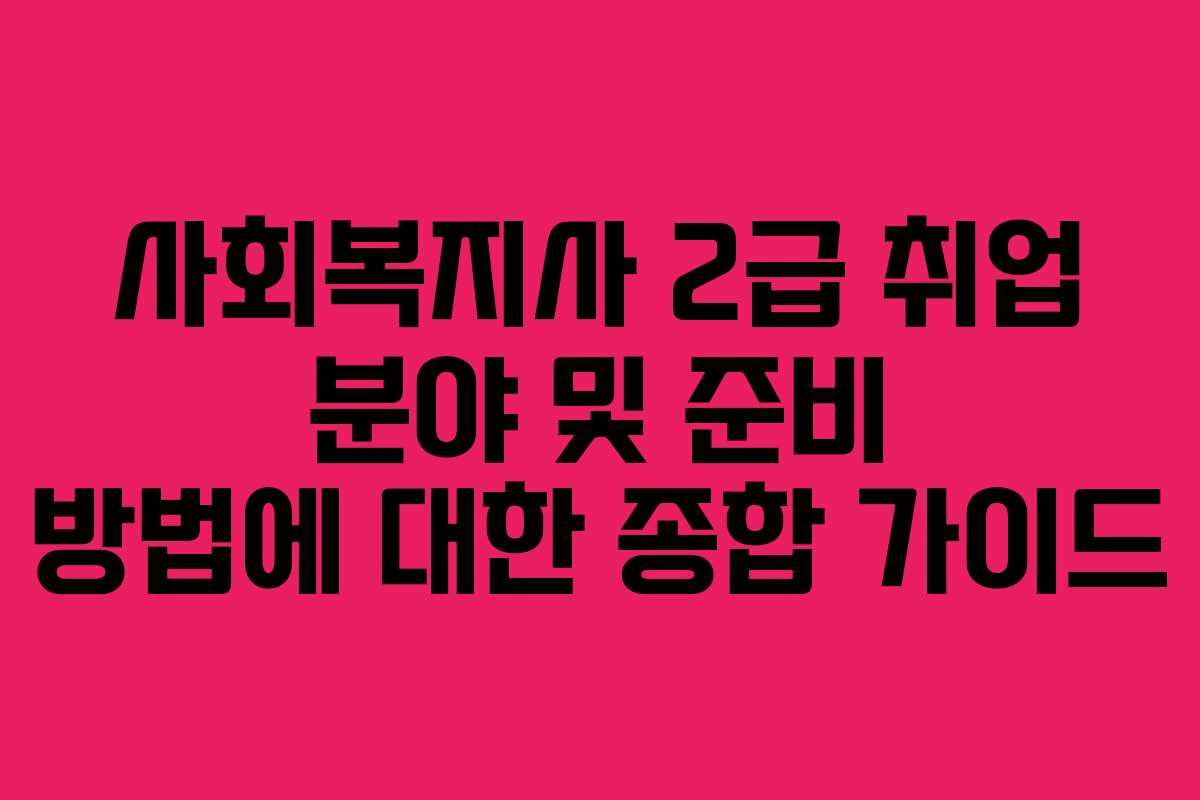 사회복지사 2급 취업 분야 및 준비 방법에 대한 종합 가이드