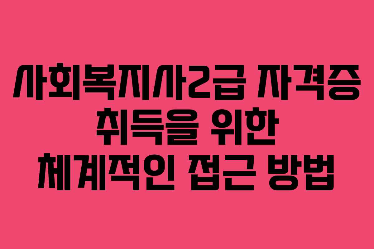 사회복지사2급 자격증 취득을 위한 체계적인 접근 방법