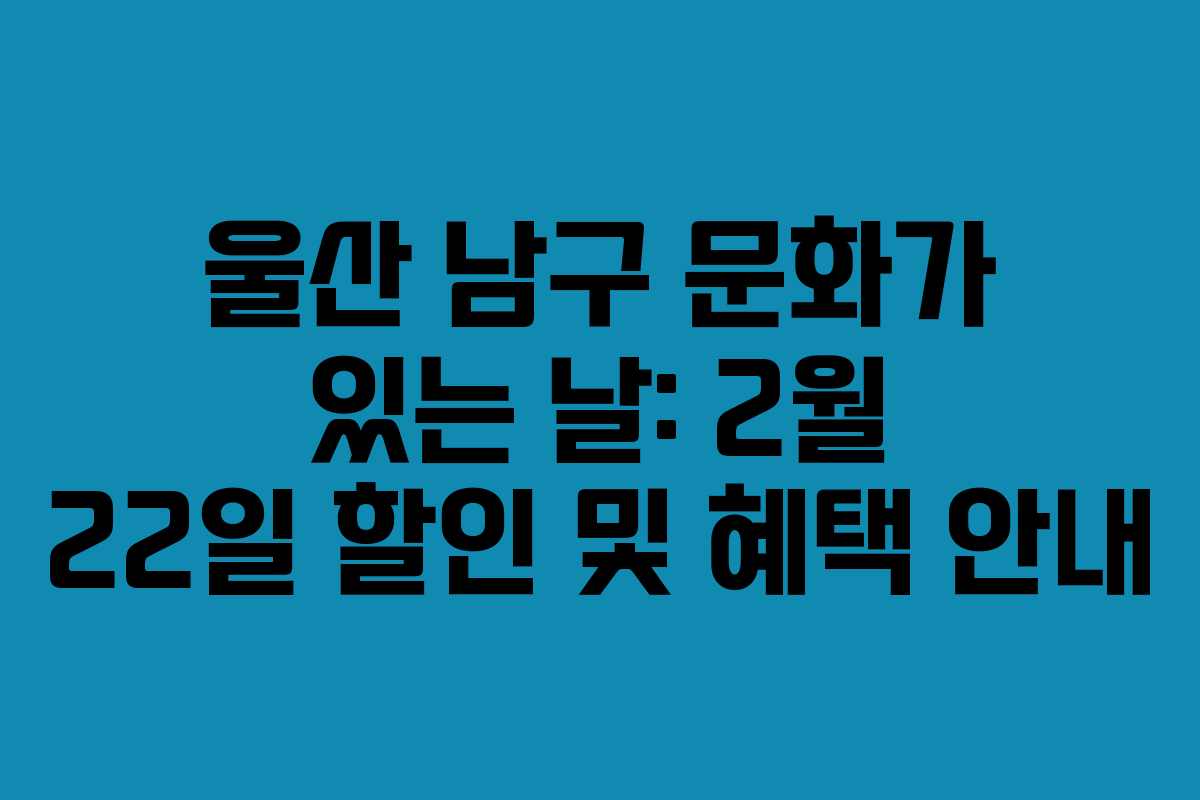 울산 남구 문화가 있는 날: 2월 22일 할인 및 혜택 안내