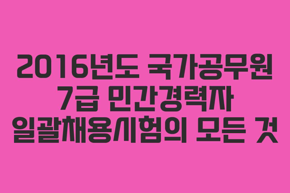 2016년도 국가공무원 7급 민간경력자 일괄채용시험의 모든 것